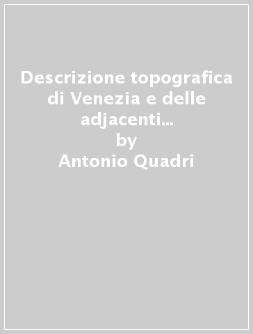 Descrizione topografica di Venezia e delle adjacenti lagune (rist. anast. 1844) - Antonio Quadri