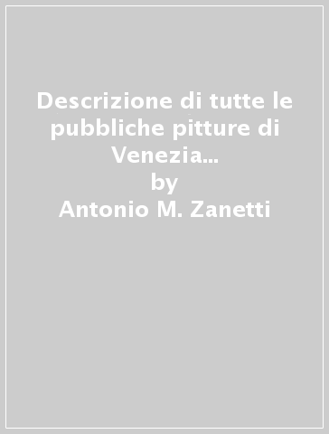 Descrizione di tutte le pubbliche pitture di Venezia e isole circumvicine (rist. anast. Venezia, 1733) - Antonio M. Zanetti