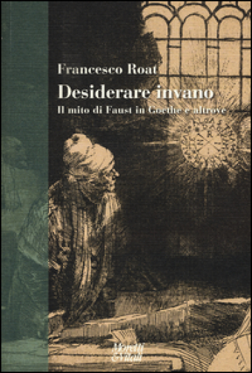 Desiderare invano. Il mito di Faust in Goethe e altrove - Francesco Roat