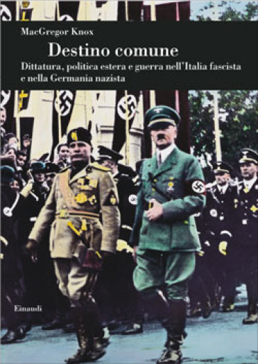 Destino comune. Dittatura, politica estera e guerra nell'Italia fascista e nella Germania nazista - MacGregor Knox
