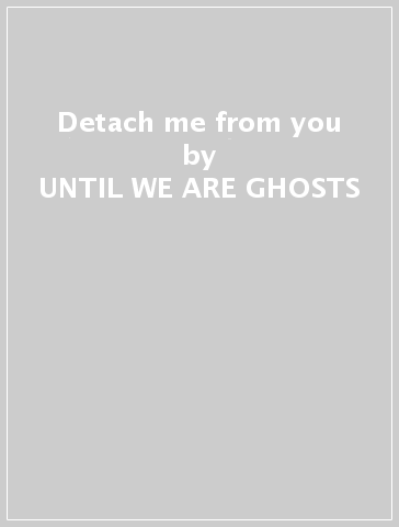 Detach me from you - UNTIL WE ARE GHOSTS