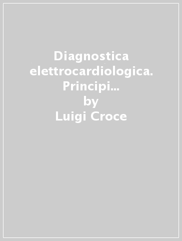 Diagnostica elettrocardiologica. Principi di elettrocardiografia e vettorcardiografia clinica - Luigi Croce
