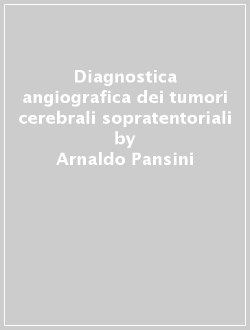 Diagnostica angiografica dei tumori cerebrali sopratentoriali - Arnaldo Pansini - Piero Conti