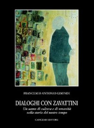 Dialoghi con Zavattini. Un uomo di cultura e di umanità nella storia del nostro tempo - Francesco A. Gisondi