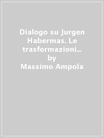 Dialogo su Jurgen Habermas. Le trasformazioni della modernità - Massimo Ampola - Luca Corchia