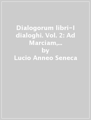 Dialogorum libri-I dialoghi. Vol. 2: Ad Marciam, de consolatione-Ad Helviam, de consolatione- Ad Polybium, de consolatione - Lucio Anneo Seneca