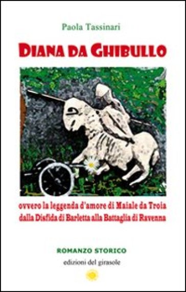 Diana da Ghibullo ovvero la leggenda d'amore di Maiale da Troia dalla disfida di Barletta alla battaglia di Ravenna - Paola Tassinari