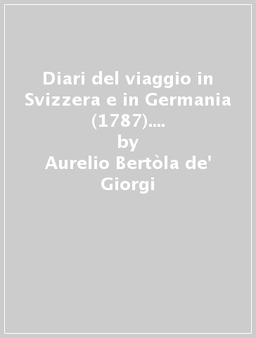 Diari del viaggio in Svizzera e in Germania (1787). Con un'appendice di documenti inediti o rari - Aurelio Bertòla de