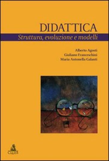 Didattica. Struttura, evoluzione e modelli - Alberto Agosti - Giuliano Franceschini - Maria Antonella Galanti