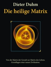 Die heilige Matrix: Von der Matrix der Gewalt zur Matrix des Lebens. Grundlagen einer neuen Zivilisation.