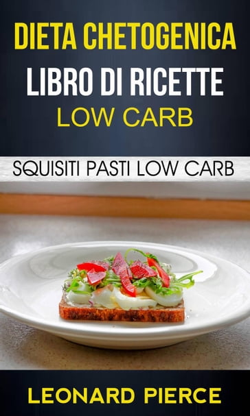 Dieta Chetogenica: Libro di Ricette Low Carb: Squisiti Pasti Low Carb - Leonard Pierce