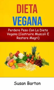 Dieta Vegana: Perdere Peso Con La Dieta Vegana (Costruire Muscoli E Restare Magri)
