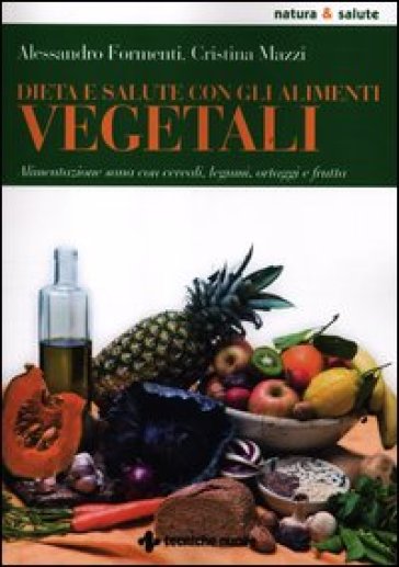 Dieta e salute con gli alimenti vegetali. Alimentazione sana con cereali, legumi, ortaggi e frutta - Alessandro Formenti - Cristina Mazzi