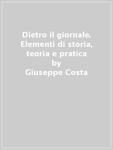 Dietro il giornale. Elementi di storia, teoria e pratica - Giuseppe Costa