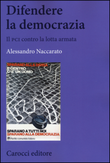 Difendere la democrazia. Il PCI contro la lotta armata - Alessandro Naccarato