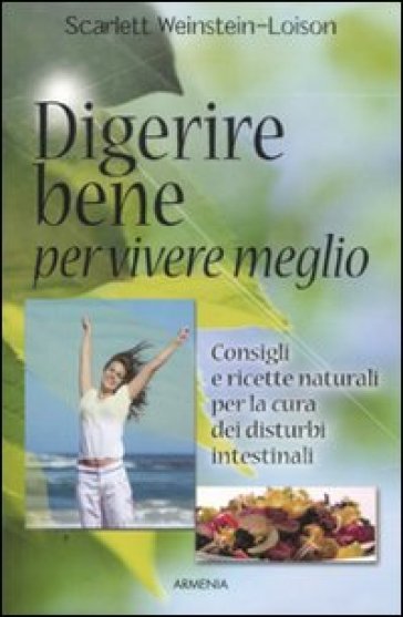 Digerire bene per vivere meglio. Consigli e ricette naturali per la cura dei disturbi intestinali - Scarlett Weinstein-Loison