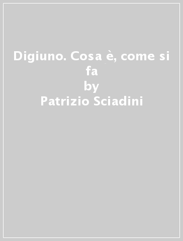 Digiuno. Cosa è, come si fa - Patrizio Sciadini