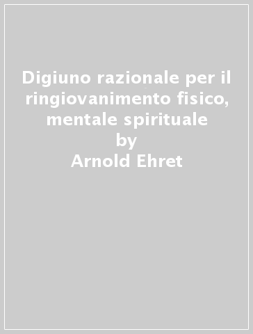 Digiuno razionale per il ringiovanimento fisico, mentale & spirituale - Arnold Ehret