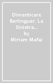 Dimenticare Berlinguer. La Sinistra italiana e la tradizione comunista