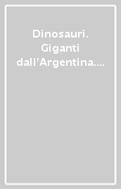 Dinosauri. Giganti dall Argentina. Catalogo della mostra (Milano, 15 marzo-9 luglio 2017)