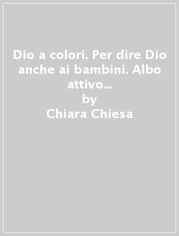 Dio a colori. Per dire Dio anche ai bambini. Albo attivo per la Scuola materna. Vol. 1 - Chiara Chiesa - Alessandra Chiesa