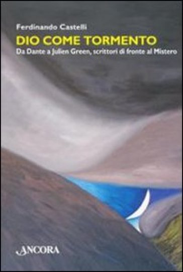 Dio come tormento. Da Dante a Borges, scrittori di fronte al Mistero - Ferdinando Castelli