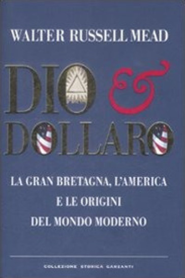 Dio & dollaro. La Gran Bretagna, l'America e le origini del mondo moderno - W. Russell Mead