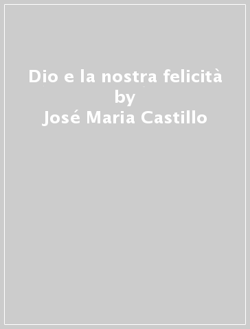 Dio e la nostra felicità - José Maria Castillo