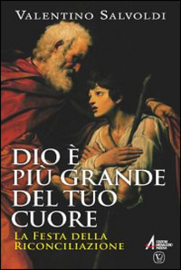 Dio è più grande del tuo cuore. La festa della riconciliazione - Valentino Salvoldi