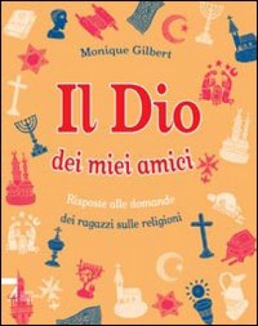 Il Dio dei miei amici. Risposte alle domande dei ragazzi sulle religioni. Ediz. illustrata - Monique Gilbert