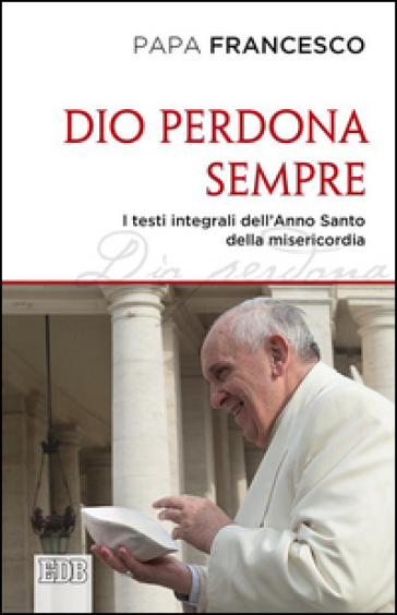 Dio perdona sempre. I testi integrali dell'Anno Santo della misericordia - Papa Francesco (Jorge Mario Bergoglio)