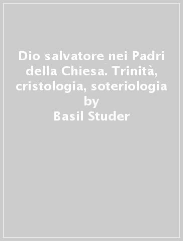 Dio salvatore nei Padri della Chiesa. Trinità, cristologia, soteriologia - Basil Studer