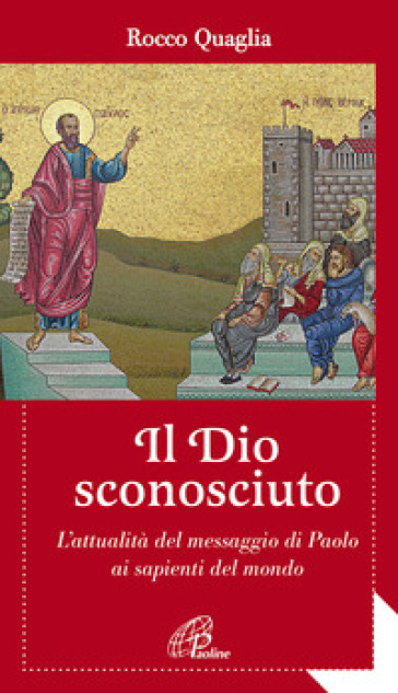 Il Dio sconosciuto. L'attualità del messaggio di Paolo ai sapienti del mondo - Rocco Quaglia