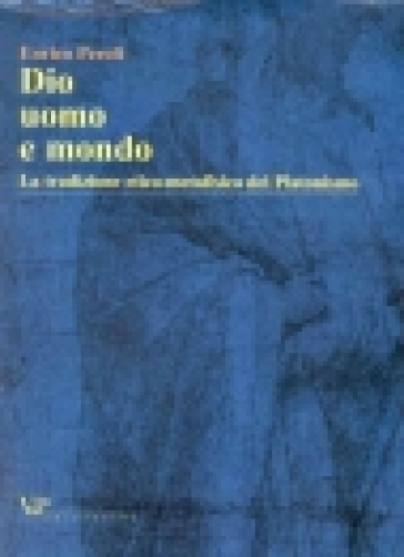 Dio, uomo e mondo. La tradizione etico metafisica del Platonismo - Enrico Peroli