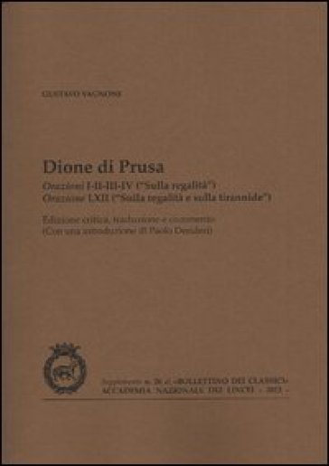 Dione di Prusa. Orazioni I, II, III, IV («Sulla regalità»), orazione LXII («Sulla regalità e sulla tirannide») - Gustavo Vagnone