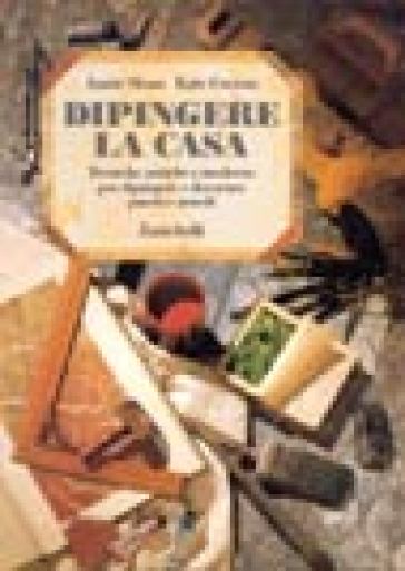 Dipingere la casa. Tecniche antiche e moderne per dipingere e decorare pareti e arredi - Annie Sloan - Kate Gwynn