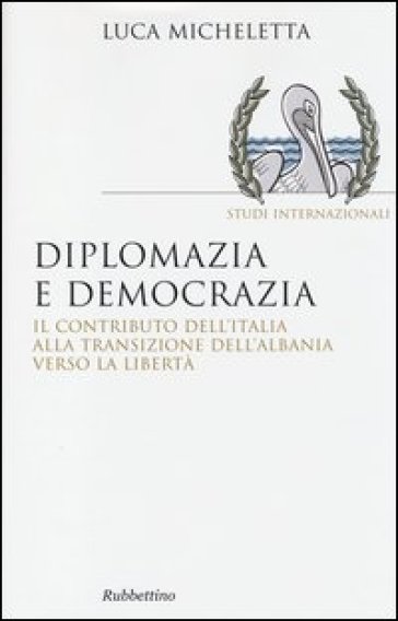 Diplomazia e democrazia. Il contributo dell'Italia alla transizione dell'Albania verso la libertà - Luca Micheletta