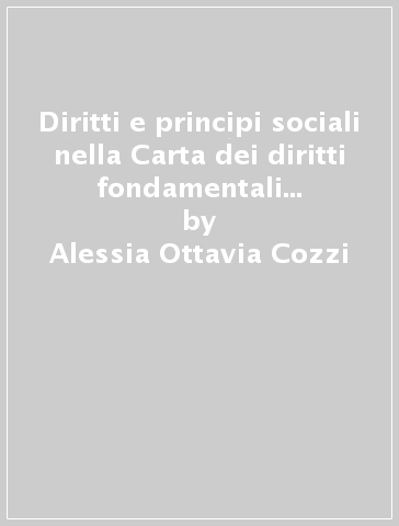 Diritti e principi sociali nella Carta dei diritti fondamentali dell'Unione Europea. Profili costituzionali - Alessia Ottavia Cozzi