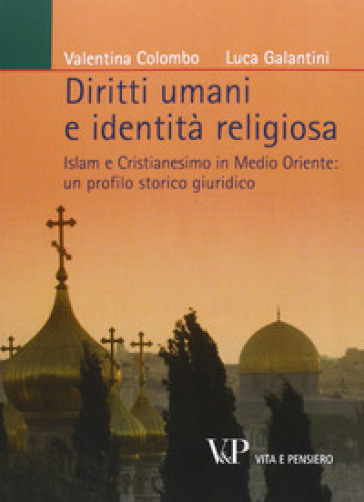 Diritti umani e identità religiosa. Islam e Cristianesimo in Medio Oriente: un profilo storico giuridico - Valentina Colombo - Luca Galantini