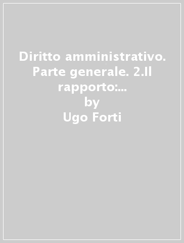 Diritto amministrativo. Parte generale. 2.Il rapporto: la teoria degli atti - Ugo Forti