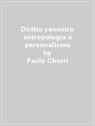 Diritto canonico antropologia e personalismo - Paolo Gherri