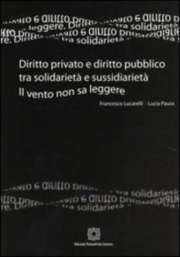 Diritto privato e diritto pubblico tra solidarietà e sussidarietà. Il vento non sa leggere - Francesco Lucarelli - Lucia Paura