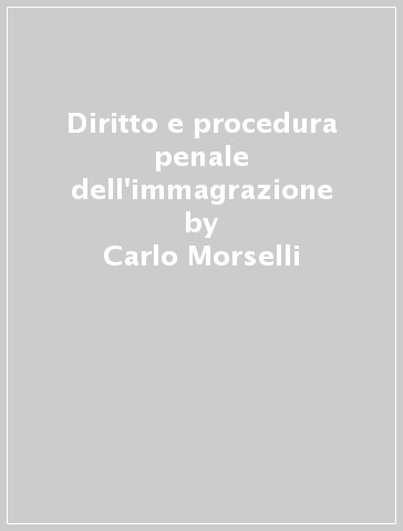Diritto e procedura penale dell'immagrazione - Carlo Morselli