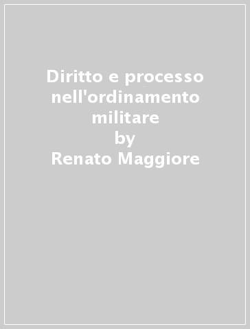 Diritto e processo nell'ordinamento militare - Renato Maggiore