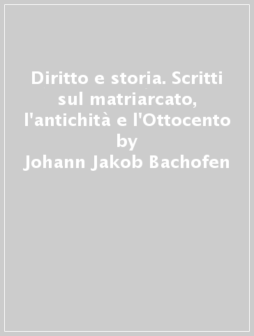 Diritto e storia. Scritti sul matriarcato, l'antichità e l'Ottocento - Johann Jakob Bachofen