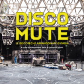 Disco mute. Le discoteche abbandonate d Italia. Ediz. illustrata