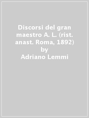 Discorsi del gran maestro A. L. (rist. anast. Roma, 1892) - Adriano Lemmi