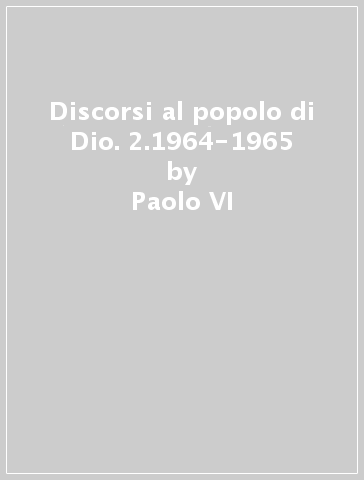 Discorsi al popolo di Dio. 2.1964-1965 - Paolo VI