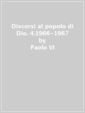 Discorsi al popolo di Dio. 4.1966-1967 - Paolo VI
