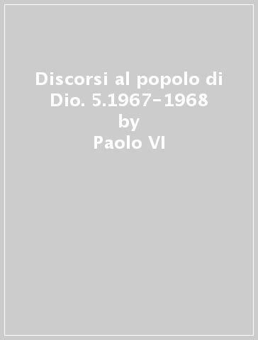 Discorsi al popolo di Dio. 5.1967-1968 - Paolo VI